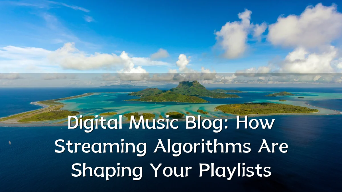Digital Music Blog: How Streaming Algorithms Are Shaping Your Playlists