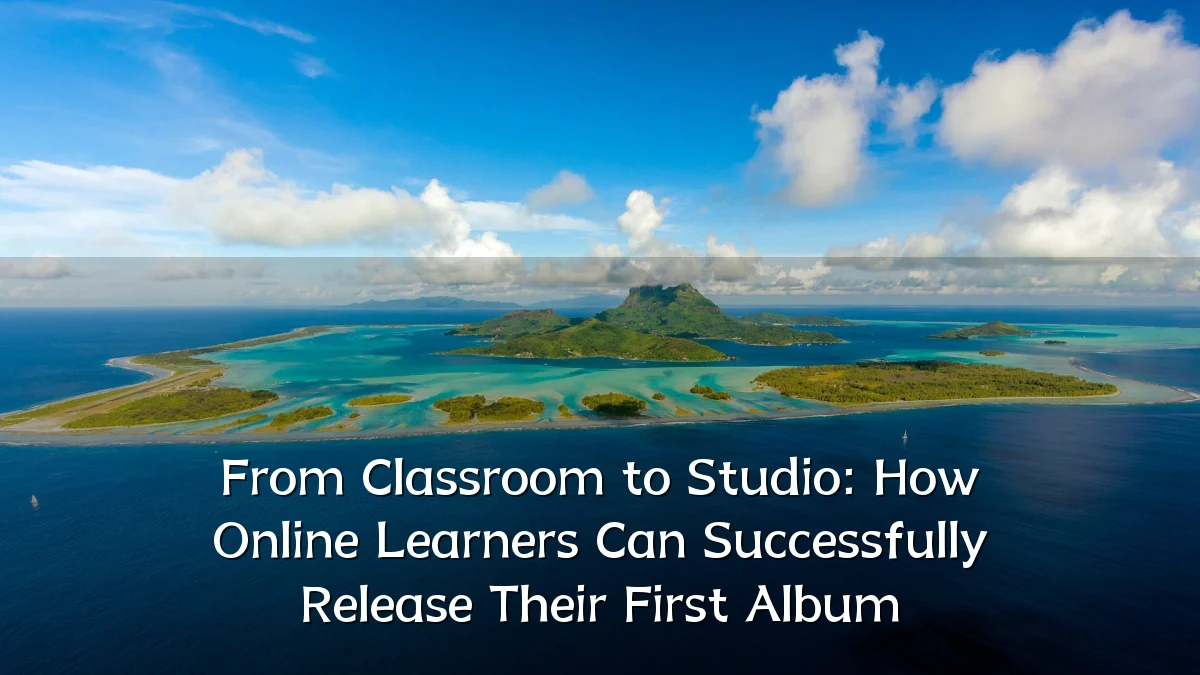 From Classroom to Studio: How Online Learners Can Successfully Release Their First Album